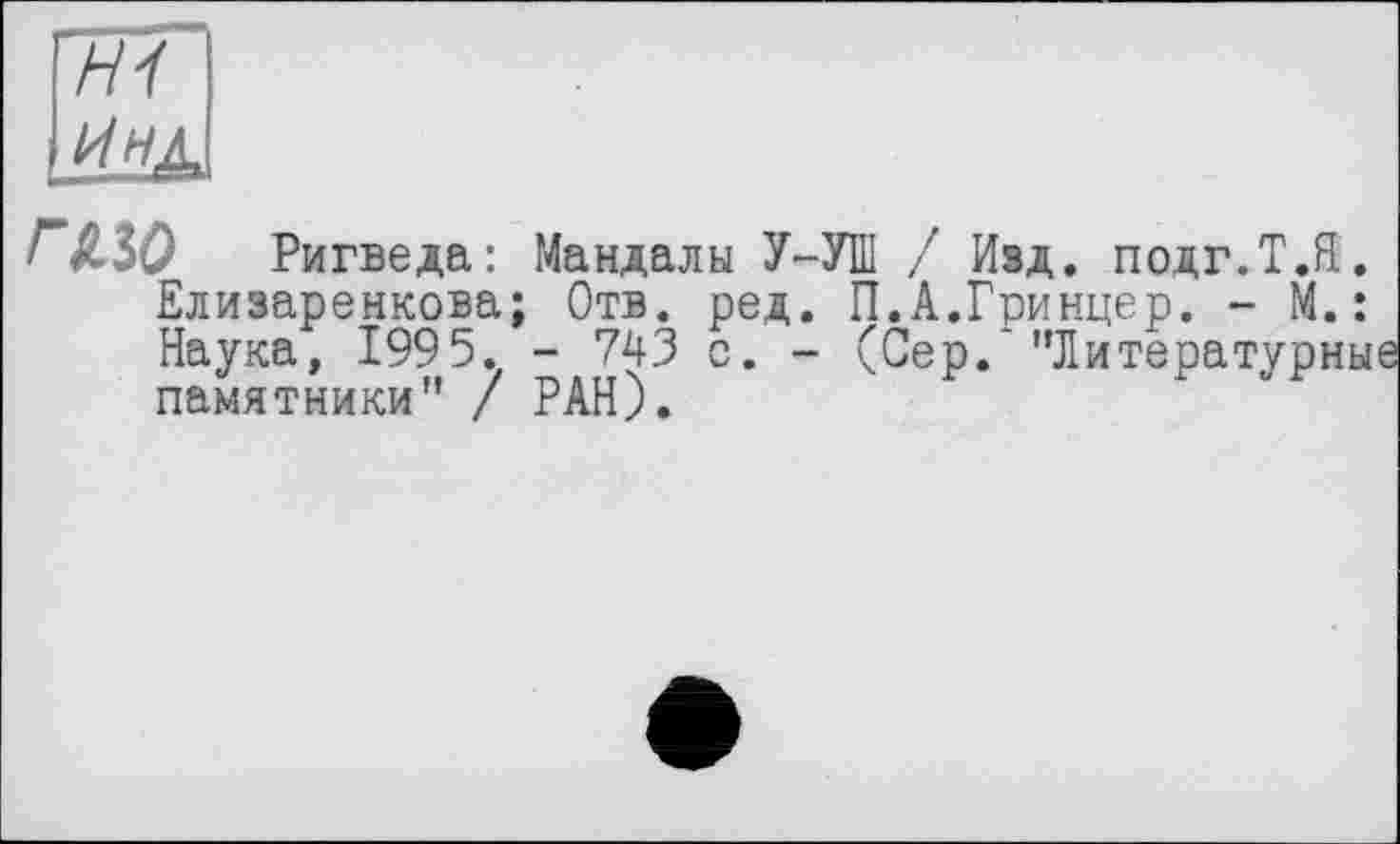 ﻿H1
Инд,
гаю Ригведа: Мандалы У-УШ / Изд. подг.Т.Я. Елизаренкова; Отв. ред. П.А.Гринцер. - М.: Наука, 1995. - 743 с. - (Сер.* ’’Литературны памятники” / РАН).